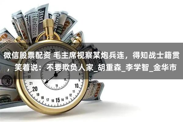 微信股票配资 毛主席视察某炮兵连，得知战士籍贯，笑着说：不要欺负人家_胡重森_李学智_金华市