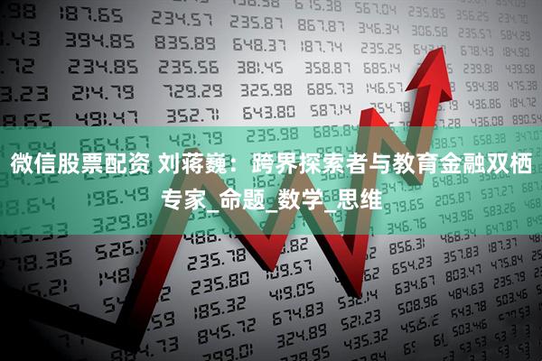 微信股票配资 刘蒋巍：跨界探索者与教育金融双栖专家_命题_数学_思维