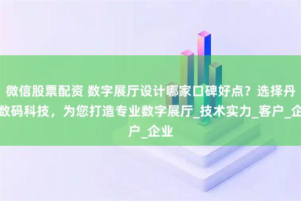 微信股票配资 数字展厅设计哪家口碑好点？选择丹青数码科技，为您打造专业数字展厅_技术实力_客户_企业