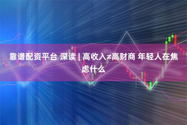靠谱配资平台 深读 | 高收入≠高财商 年轻人在焦虑什么
