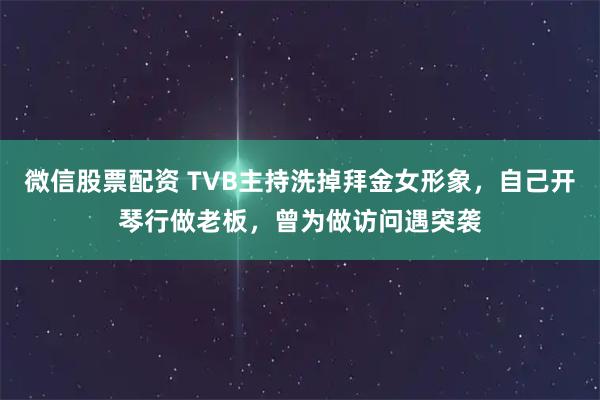 微信股票配资 TVB主持洗掉拜金女形象，自己开琴行做老板，曾为做访问遇突袭
