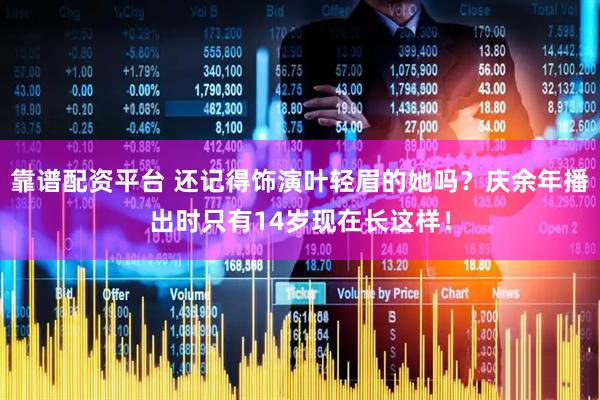 靠谱配资平台 还记得饰演叶轻眉的她吗？庆余年播出时只有14岁现在长这样！