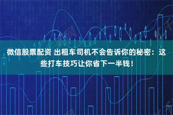微信股票配资 出租车司机不会告诉你的秘密：这些打车技巧让你省下一半钱！