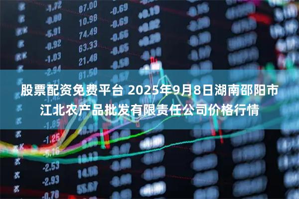股票配资免费平台 2025年9月8日湖南邵阳市江北农产品批发有限责任公司价格行情