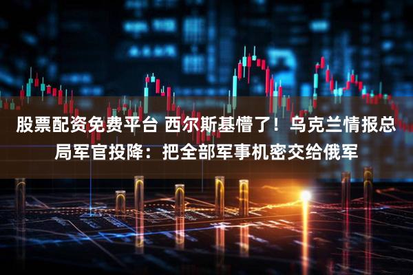 股票配资免费平台 西尔斯基懵了！乌克兰情报总局军官投降：把全部军事机密交给俄军