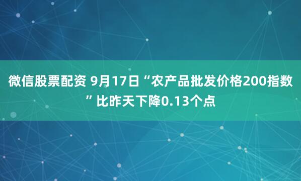 微信股票配资 9月17日“农产品批发价格200指数”比昨天下降0.13个点