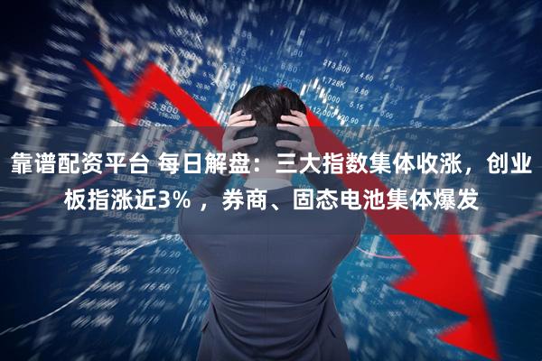 靠谱配资平台 每日解盘：三大指数集体收涨，创业板指涨近3% ，券商、固态电池集体爆发