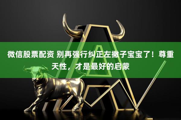 微信股票配资 别再强行纠正左撇子宝宝了！尊重天性，才是最好的启蒙
