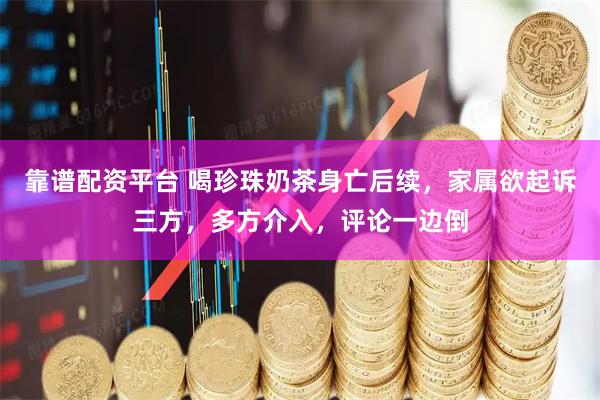 靠谱配资平台 喝珍珠奶茶身亡后续，家属欲起诉三方，多方介入，评论一边倒