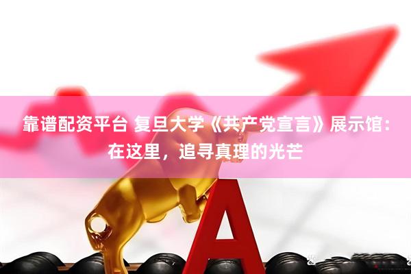 靠谱配资平台 复旦大学《共产党宣言》展示馆：在这里，追寻真理的光芒