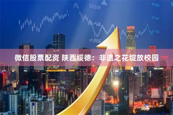 微信股票配资 陕西绥德：非遗之花绽放校园