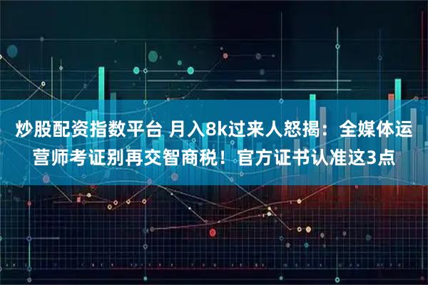 炒股配资指数平台 月入8k过来人怒揭：全媒体运营师考证别再交智商税！官方证书认准这3点