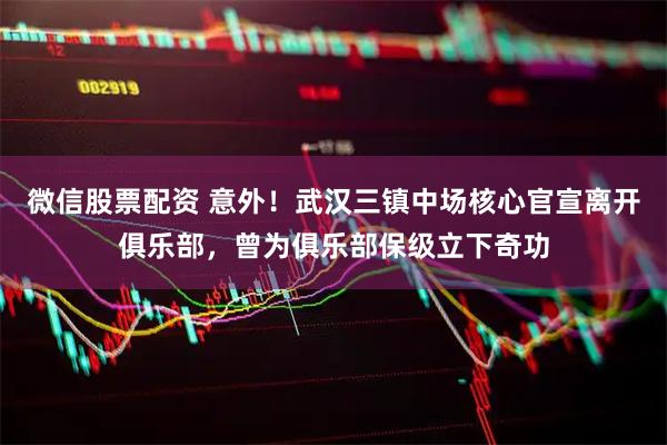 微信股票配资 意外！武汉三镇中场核心官宣离开俱乐部，曾为俱乐部保级立下奇功