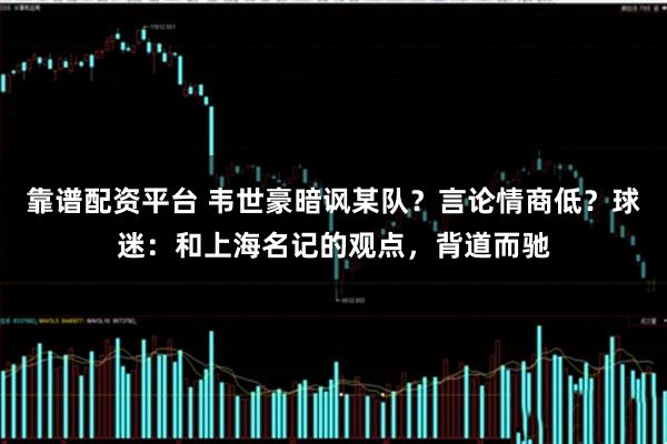 靠谱配资平台 韦世豪暗讽某队？言论情商低？球迷：和上海名记的观点，背道而驰