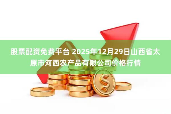 股票配资免费平台 2025年12月29日山西省太原市河西农产品有限公司价格行情