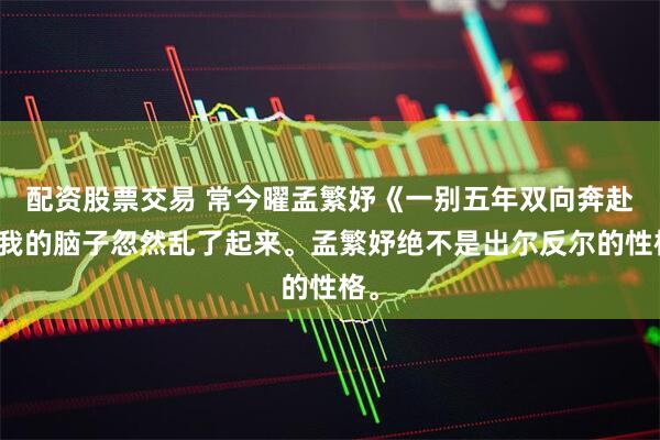 配资股票交易 常今曜孟繁妤《一别五年双向奔赴》我的脑子忽然乱了起来。孟繁妤绝不是出尔反尔的性格。