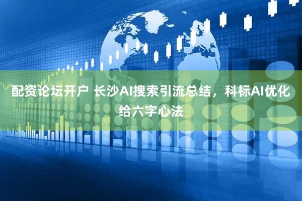 配资论坛开户 长沙AI搜索引流总结，科标AI优化给六字心法
