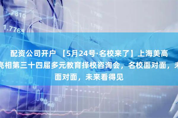 配资公司开户 【5月24号·名校来了】上海美高双语学校亮相第三十四届多元教育择校咨询会，名校面对面，未来看得见