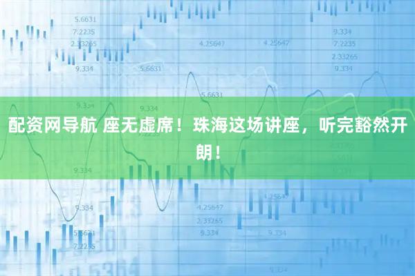 配资网导航 座无虚席！珠海这场讲座，听完豁然开朗！