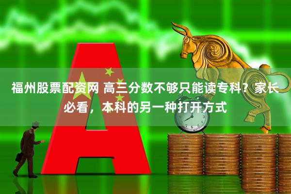 福州股票配资网 高三分数不够只能读专科？家长必看，本科的另一种打开方式