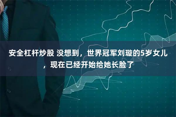 安全杠杆炒股 没想到,世界冠军刘璇的5岁女儿,现在已经开始给她长脸了