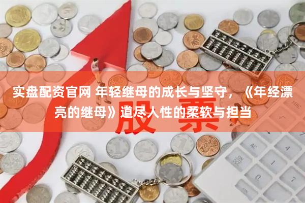 实盘配资官网 年轻继母的成长与坚守，《年经漂亮的继母》道尽人性的柔软与担当