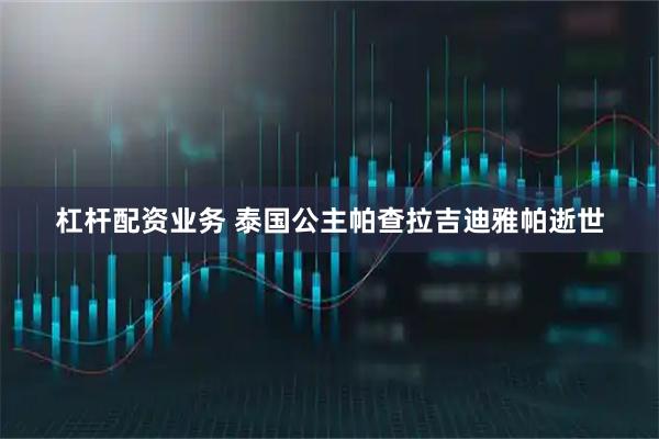 杠杆配资业务 泰国公主帕查拉吉迪雅帕逝世